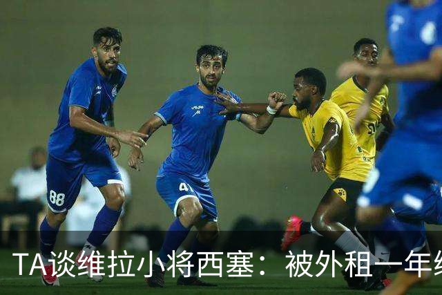 TA谈维拉小将西塞：被外租一年练级，能否留队取决于季前赛表现